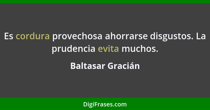 Es cordura provechosa ahorrarse disgustos. La prudencia evita muchos.... - Baltasar Gracián