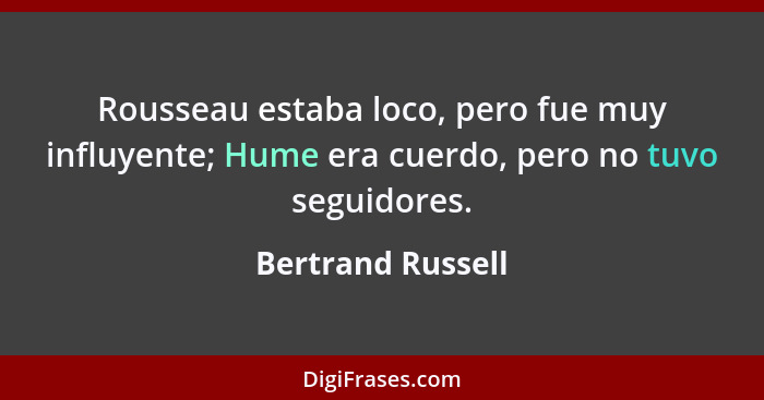 Rousseau estaba loco, pero fue muy influyente; Hume era cuerdo, pero no tuvo seguidores.... - Bertrand Russell