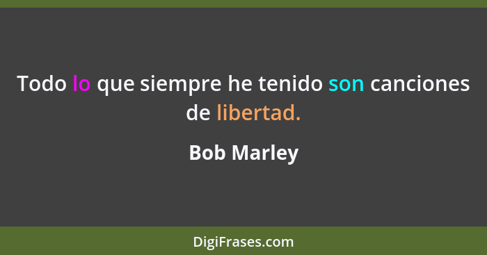 Todo lo que siempre he tenido son canciones de libertad.... - Bob Marley