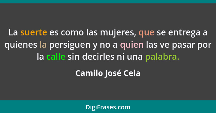 La suerte es como las mujeres, que se entrega a quienes la persiguen y no a quien las ve pasar por la calle sin decirles ni una pal... - Camilo José Cela