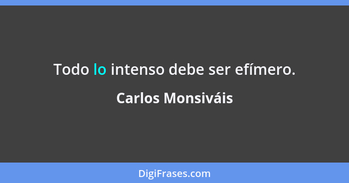 Todo lo intenso debe ser efímero.... - Carlos Monsiváis