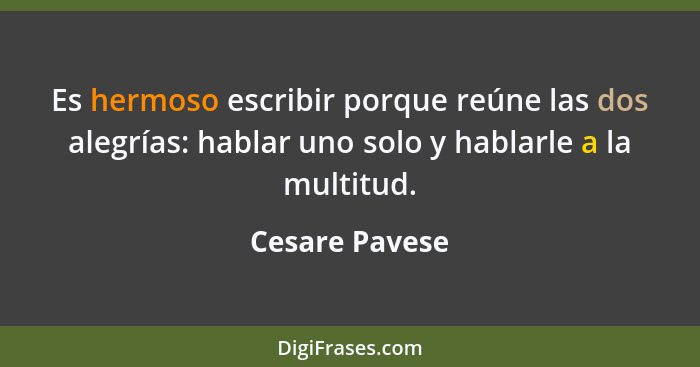 Es hermoso escribir porque reúne las dos alegrías: hablar uno solo y hablarle a la multitud.... - Cesare Pavese