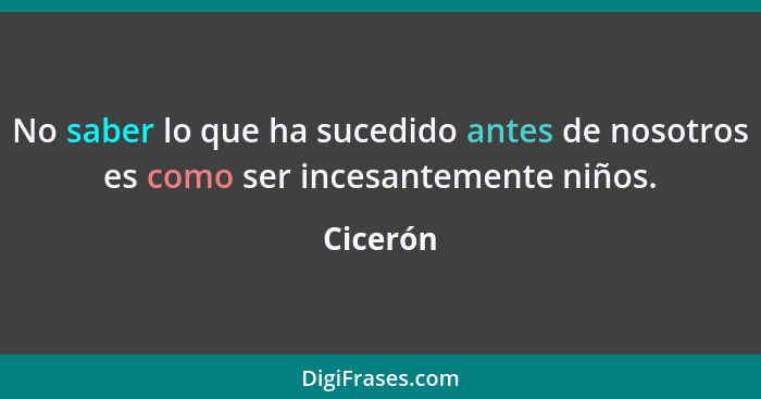 No saber lo que ha sucedido antes de nosotros es como ser incesantemente niños.... - Cicerón