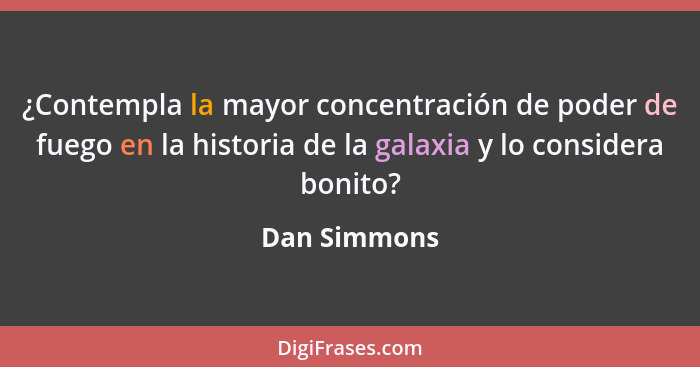 ¿Contempla la mayor concentración de poder de fuego en la historia de la galaxia y lo considera bonito?... - Dan Simmons