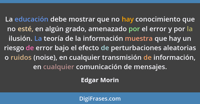 La educación debe mostrar que no hay conocimiento que no esté, en algún grado, amenazado por el error y por la ilusión. La teoría de la... - Edgar Morin