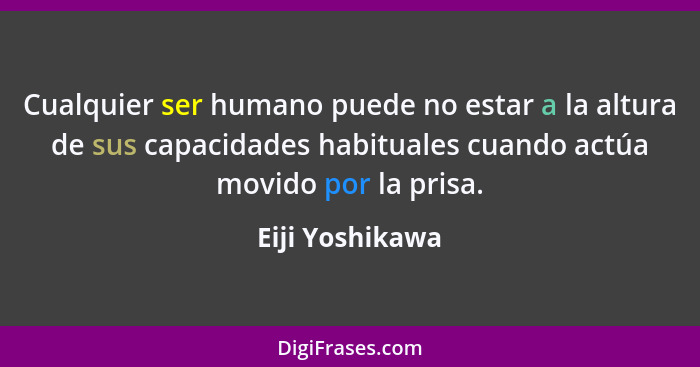 Cualquier ser humano puede no estar a la altura de sus capacidades habituales cuando actúa movido por la prisa.... - Eiji Yoshikawa