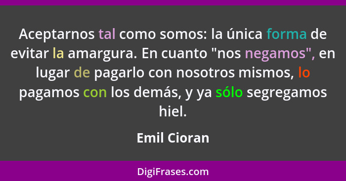 Aceptarnos tal como somos: la única forma de evitar la amargura. En cuanto "nos negamos", en lugar de pagarlo con nosotros mismos, lo pa... - Emil Cioran