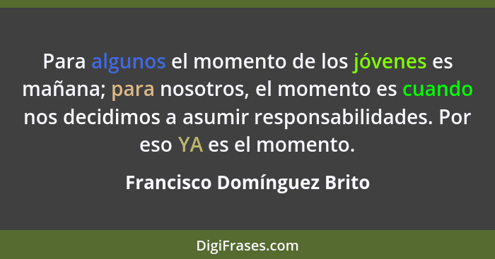Para algunos el momento de los jóvenes es mañana; para nosotros, el momento es cuando nos decidimos a asumir responsabilid... - Francisco Domínguez Brito