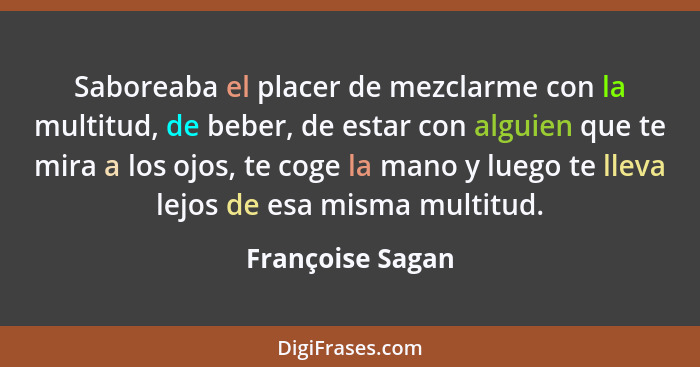 Saboreaba el placer de mezclarme con la multitud, de beber, de estar con alguien que te mira a los ojos, te coge la mano y luego te... - Françoise Sagan