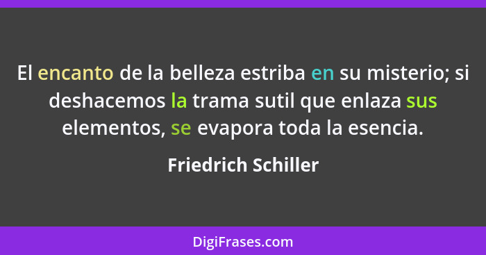 El encanto de la belleza estriba en su misterio; si deshacemos la trama sutil que enlaza sus elementos, se evapora toda la esenci... - Friedrich Schiller