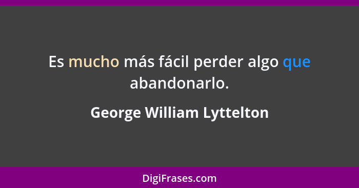 Es mucho más fácil perder algo que abandonarlo.... - George William Lyttelton