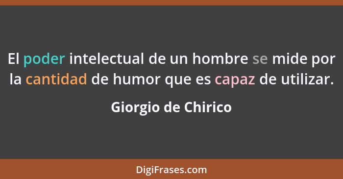 El poder intelectual de un hombre se mide por la cantidad de humor que es capaz de utilizar.... - Giorgio de Chirico