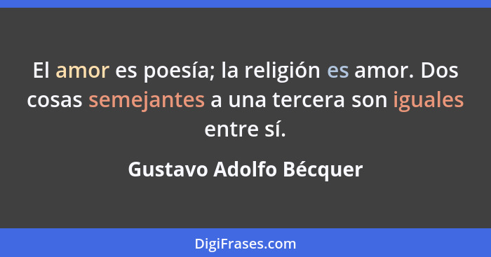 El amor es poesía; la religión es amor. Dos cosas semejantes a una tercera son iguales entre sí.... - Gustavo Adolfo Bécquer