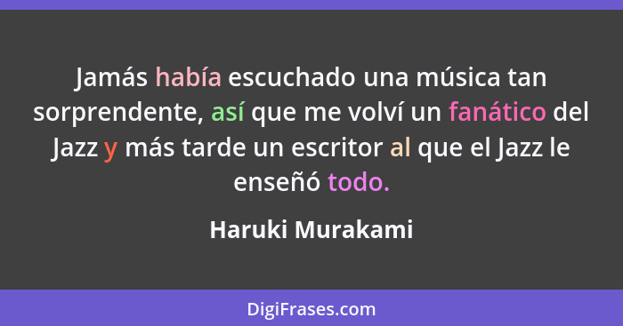Jamás había escuchado una música tan sorprendente, así que me volví un fanático del Jazz y más tarde un escritor al que el Jazz le e... - Haruki Murakami