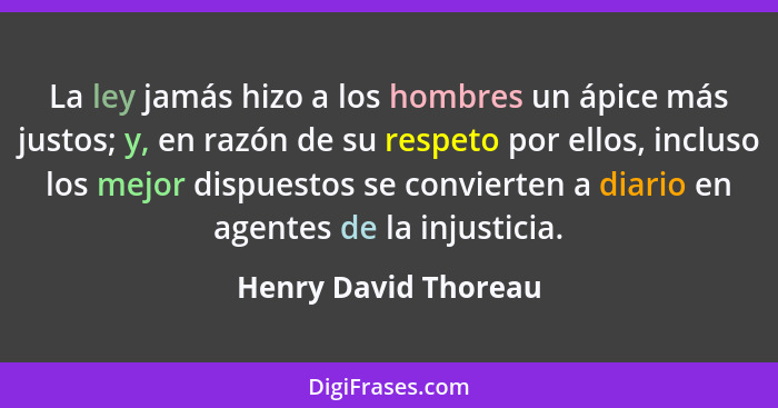 La ley jamás hizo a los hombres un ápice más justos; y, en razón de su respeto por ellos, incluso los mejor dispuestos se convie... - Henry David Thoreau