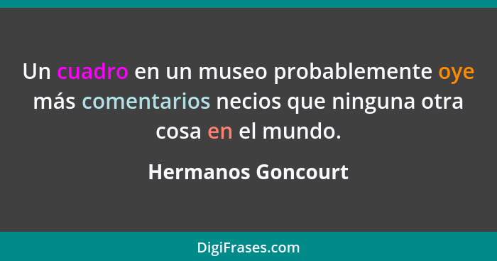 Un cuadro en un museo probablemente oye más comentarios necios que ninguna otra cosa en el mundo.... - Hermanos Goncourt