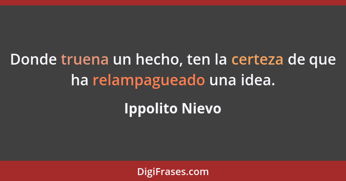 Donde truena un hecho, ten la certeza de que ha relampagueado una idea.... - Ippolito Nievo