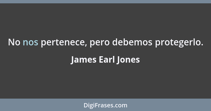 No nos pertenece, pero debemos protegerlo.... - James Earl Jones