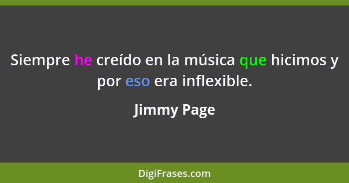 Siempre he creído en la música que hicimos y por eso era inflexible.... - Jimmy Page