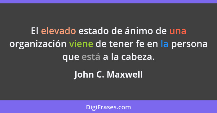 El elevado estado de ánimo de una organización viene de tener fe en la persona que está a la cabeza.... - John C. Maxwell