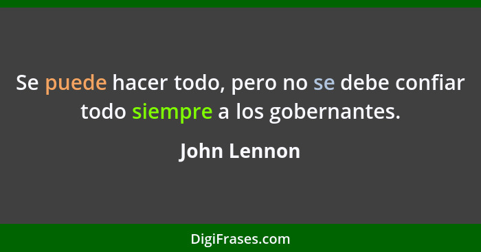 Se puede hacer todo, pero no se debe confiar todo siempre a los gobernantes.... - John Lennon