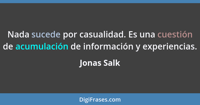 Nada sucede por casualidad. Es una cuestión de acumulación de información y experiencias.... - Jonas Salk