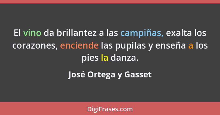 El vino da brillantez a las campiñas, exalta los corazones, enciende las pupilas y enseña a los pies la danza.... - José Ortega y Gasset