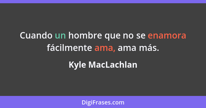 Cuando un hombre que no se enamora fácilmente ama, ama más.... - Kyle MacLachlan