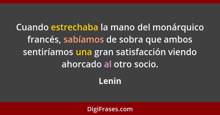 Cuando estrechaba la mano del monárquico francés, sabíamos de sobra que ambos sentiríamos una gran satisfacción viendo ahorcado al otro socio.... - Lenin