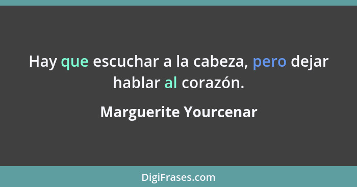 Hay que escuchar a la cabeza, pero dejar hablar al corazón.... - Marguerite Yourcenar