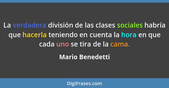 La verdadera división de las clases sociales habría que hacerla teniendo en cuenta la hora en que cada uno se tira de la cama.... - Mario Benedetti