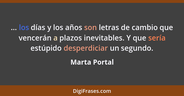 ... los días y los años son letras de cambio que vencerán a plazos inevitables. Y que sería estúpido desperdiciar un segundo.... - Marta Portal