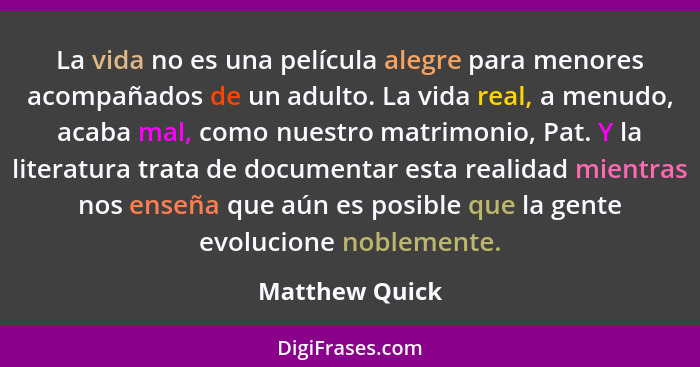 La vida no es una película alegre para menores acompañados de un adulto. La vida real, a menudo, acaba mal, como nuestro matrimonio, P... - Matthew Quick