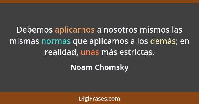 Debemos aplicarnos a nosotros mismos las mismas normas que aplicamos a los demás; en realidad, unas más estrictas.... - Noam Chomsky