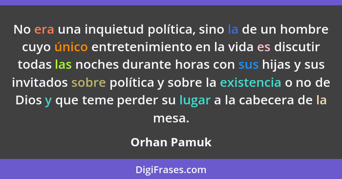 No era una inquietud política, sino la de un hombre cuyo único entretenimiento en la vida es discutir todas las noches durante horas con... - Orhan Pamuk