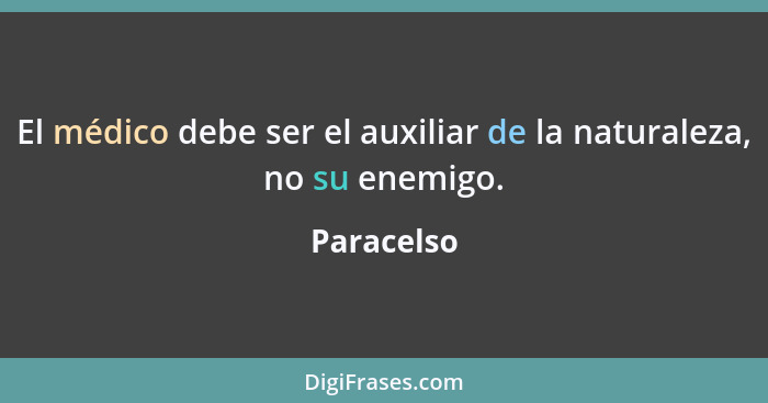 El médico debe ser el auxiliar de la naturaleza, no su enemigo.... - Paracelso