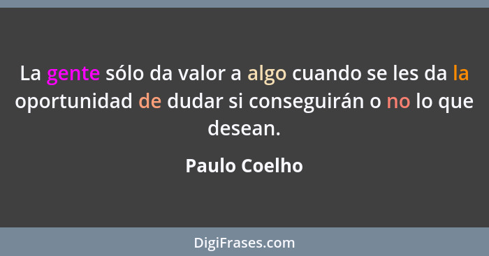 La gente sólo da valor a algo cuando se les da la oportunidad de dudar si conseguirán o no lo que desean.... - Paulo Coelho
