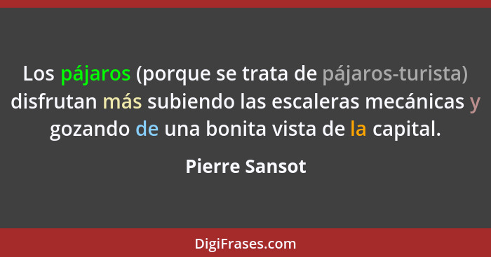 Los pájaros (porque se trata de pájaros-turista) disfrutan más subiendo las escaleras mecánicas y gozando de una bonita vista de la ca... - Pierre Sansot