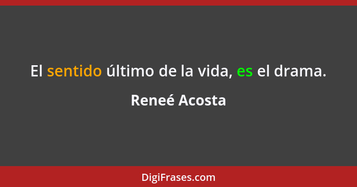 El sentido último de la vida, es el drama.... - Reneé Acosta