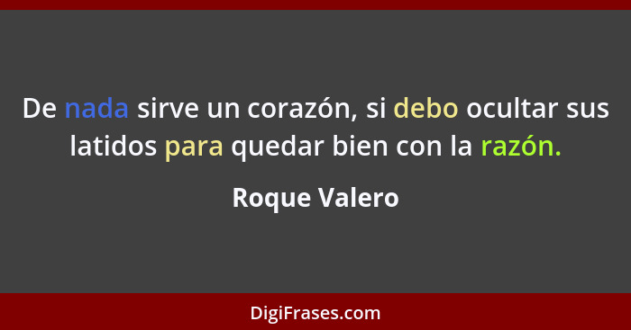 De nada sirve un corazón, si debo ocultar sus latidos para quedar bien con la razón.... - Roque Valero