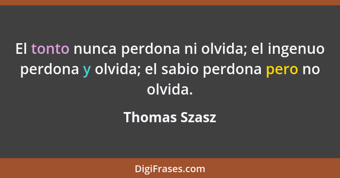 El tonto nunca perdona ni olvida; el ingenuo perdona y olvida; el sabio perdona pero no olvida.... - Thomas Szasz