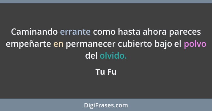 Caminando errante como hasta ahora pareces empeñarte en permanecer cubierto bajo el polvo del olvido.... - Tu Fu