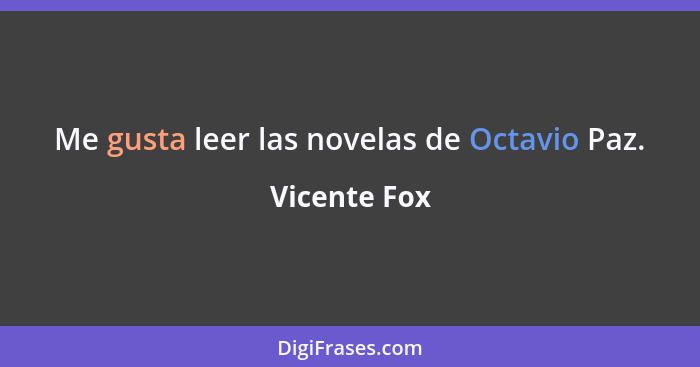 Me gusta leer las novelas de Octavio Paz.... - Vicente Fox