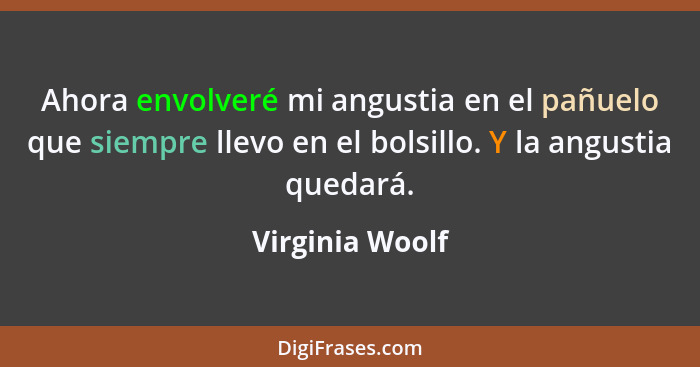 Ahora envolveré mi angustia en el pañuelo que siempre llevo en el bolsillo. Y la angustia quedará.... - Virginia Woolf