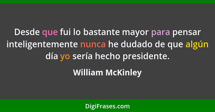 Desde que fui lo bastante mayor para pensar inteligentemente nunca he dudado de que algún día yo sería hecho presidente.... - William McKinley