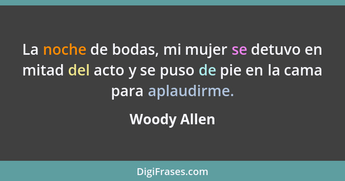 La noche de bodas, mi mujer se detuvo en mitad del acto y se puso de pie en la cama para aplaudirme.... - Woody Allen