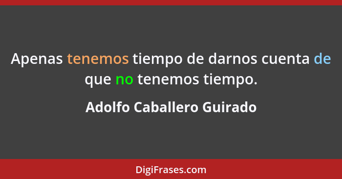 Apenas tenemos tiempo de darnos cuenta de que no tenemos tiempo.... - Adolfo Caballero Guirado