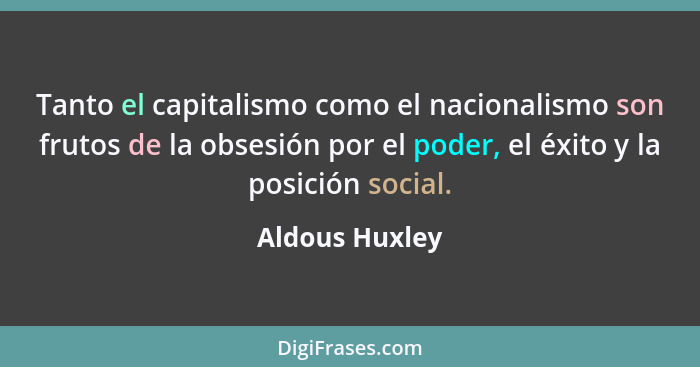 Tanto el capitalismo como el nacionalismo son frutos de la obsesión por el poder, el éxito y la posición social.... - Aldous Huxley