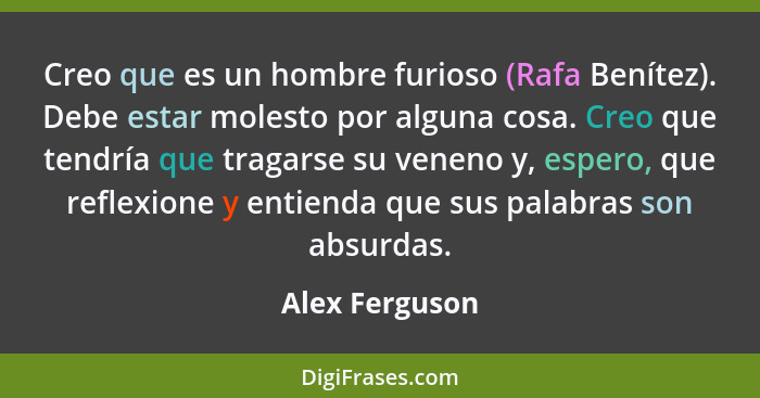 Creo que es un hombre furioso (Rafa Benítez). Debe estar molesto por alguna cosa. Creo que tendría que tragarse su veneno y, espero, q... - Alex Ferguson