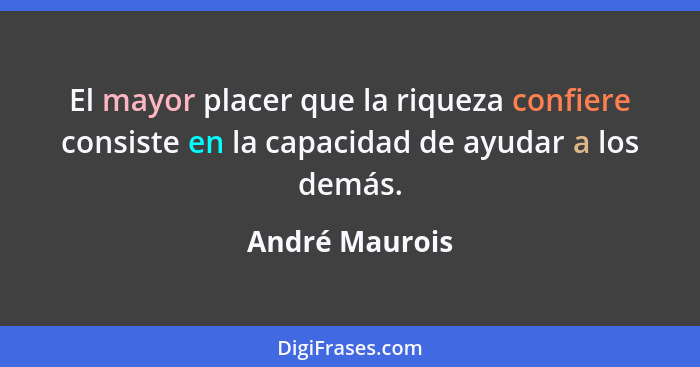 El mayor placer que la riqueza confiere consiste en la capacidad de ayudar a los demás.... - André Maurois